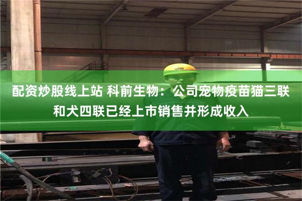 配资炒股线上站 科前生物：公司宠物疫苗猫三联和犬四联已经上市销售并形成收入