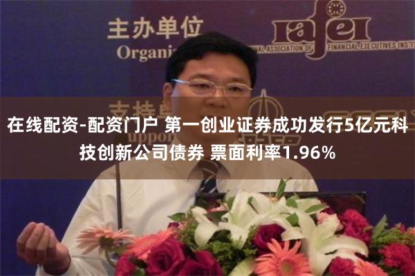 在线配资-配资门户 第一创业证券成功发行5亿元科技创新公司债券 票面利率1.96%