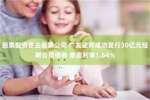 股票配资是去股票公司 广发证券成功发行30亿元短期公司债券 票面利率1.64%