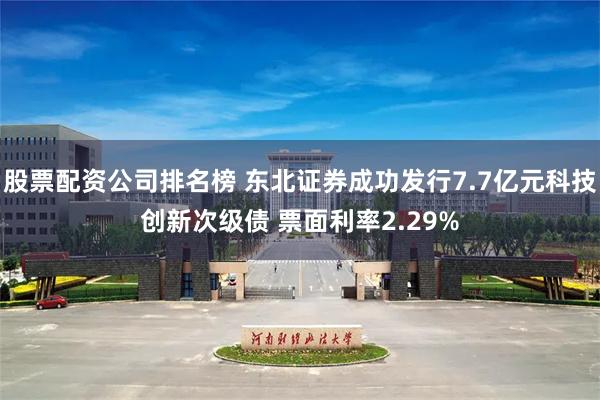 股票配资公司排名榜 东北证券成功发行7.7亿元科技创新次级债 票面利率2.29%