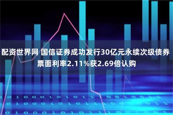 配资世界网 国信证券成功发行30亿元永续次级债券 票面利率2.11%获2.69倍认购