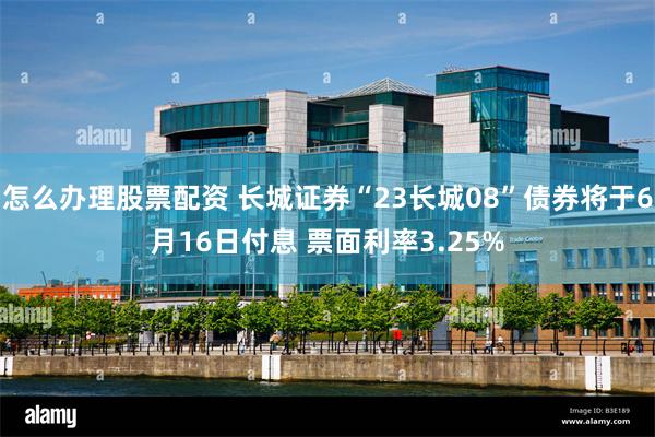 怎么办理股票配资 长城证券“23长城08”债券将于6月16日付息 票面利率3.25%