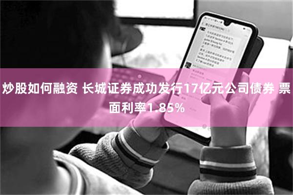炒股如何融资 长城证券成功发行17亿元公司债券 票面利率1.85%