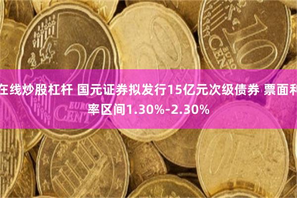 在线炒股杠杆 国元证券拟发行15亿元次级债券 票面利率区间1.30%-2.30%