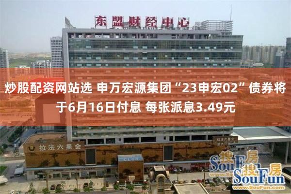 炒股配资网站选 申万宏源集团“23申宏02”债券将于6月16日付息 每张派息3.49元