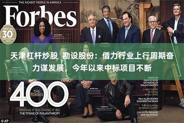 天津杠杆炒股  勘设股份：借力行业上行周期奋力谋发展，今年以来中标项目不断