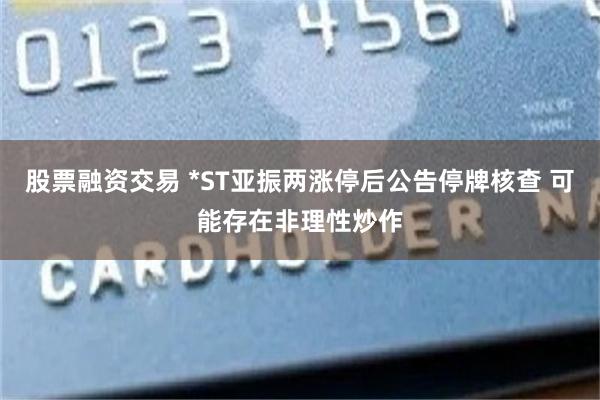 股票融资交易 *ST亚振两涨停后公告停牌核查 可能存在非理性炒作
