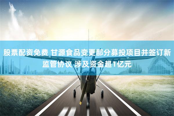 股票配资免费 甘源食品变更部分募投项目并签订新监管协议 涉及资金超1亿元