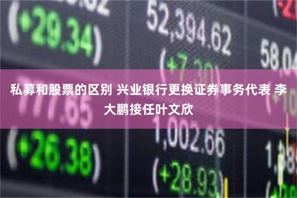 私募和股票的区别 兴业银行更换证券事务代表 李大鹏接任叶文欣