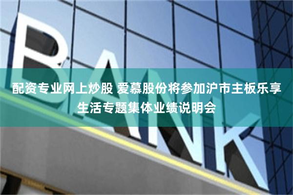配资专业网上炒股 爱慕股份将参加沪市主板乐享生活专题集体业绩说明会