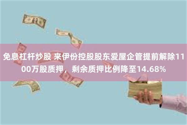 免息杠杆炒股 来伊份控股股东爱屋企管提前解除1100万股质押，剩余质押比例降至14.68%