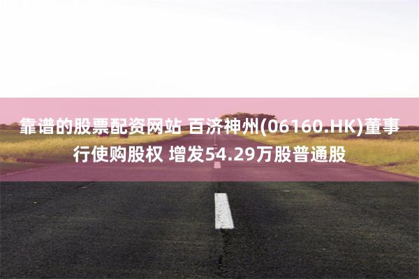 靠谱的股票配资网站 百济神州(06160.HK)董事行使购股权 增发54.29万股普通股