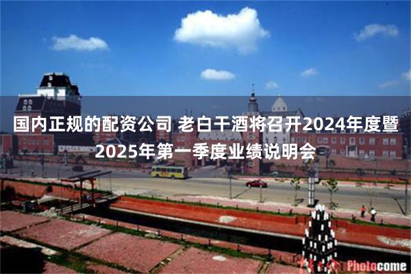 国内正规的配资公司 老白干酒将召开2024年度暨2025年第一季度业绩说明会