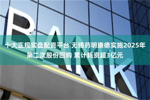 十大正规实盘配资平台 无锡药明康德实施2025年第二次股份回购 累计耗资超3亿元
