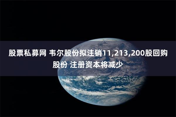 股票私募网 韦尔股份拟注销11,213,200股回购股份 注册资本将减少