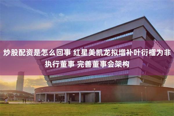 炒股配资是怎么回事 红星美凯龙拟增补叶衍榴为非执行董事 完善董事会架构