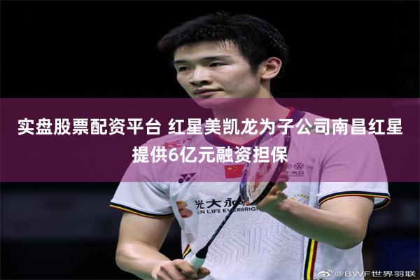 实盘股票配资平台 红星美凯龙为子公司南昌红星提供6亿元融资担保