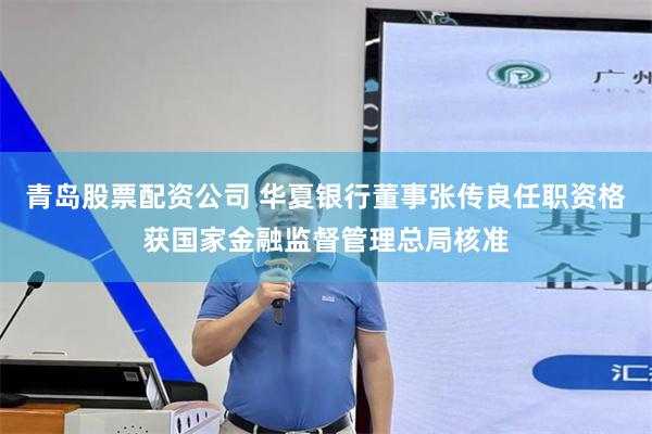 青岛股票配资公司 华夏银行董事张传良任职资格获国家金融监督管理总局核准