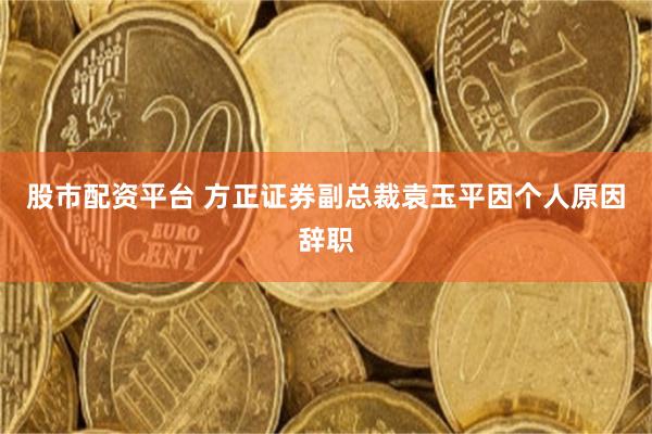 股市配资平台 方正证券副总裁袁玉平因个人原因辞职