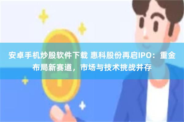 安卓手机炒股软件下载 惠科股份再启IPO：重金布局新赛道，市场与技术挑战并存