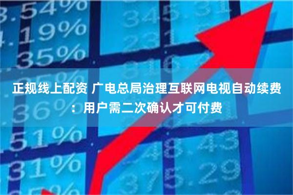 正规线上配资 广电总局治理互联网电视自动续费：用户需二次确认才可付费