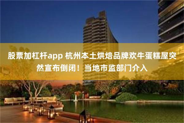 股票加杠杆app 杭州本土烘焙品牌欢牛蛋糕屋突然宣布倒闭！当地市监部门介入
