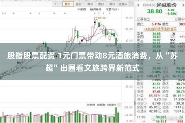 股指股票配资 1元门票带动8元酒旅消费，从“苏超”出圈看文旅跨界新范式