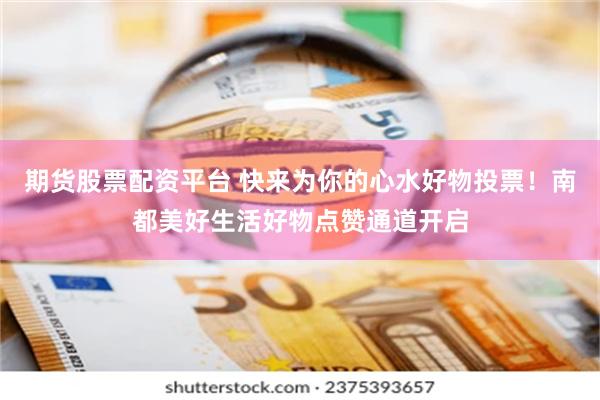 期货股票配资平台 快来为你的心水好物投票！南都美好生活好物点赞通道开启
