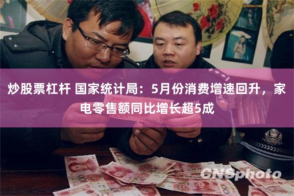 炒股票杠杆 国家统计局：5月份消费增速回升，家电零售额同比增长超5成