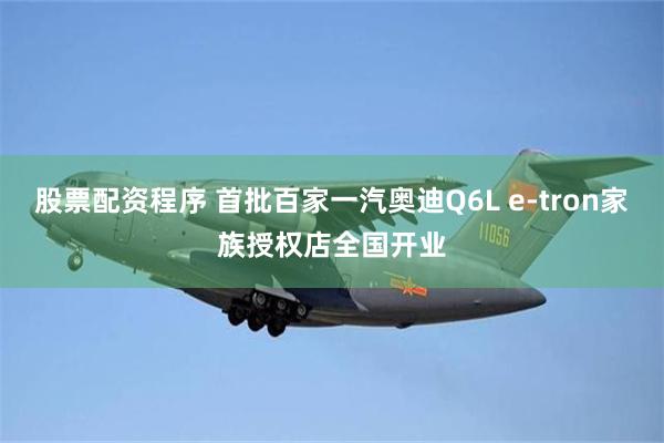 股票配资程序 首批百家一汽奥迪Q6L e-tron家族授权店全国开业