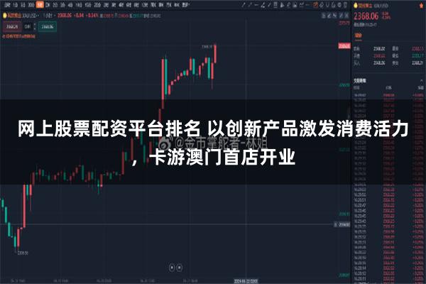 网上股票配资平台排名 以创新产品激发消费活力，卡游澳门首店开业
