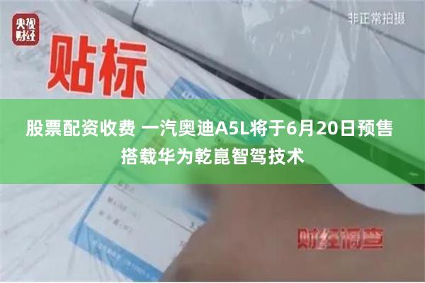 股票配资收费 一汽奥迪A5L将于6月20日预售 搭载华为乾崑智驾技术