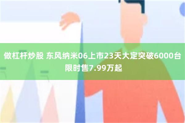 做杠杆炒股 东风纳米06上市23天大定突破6000台 限时售7.99万起