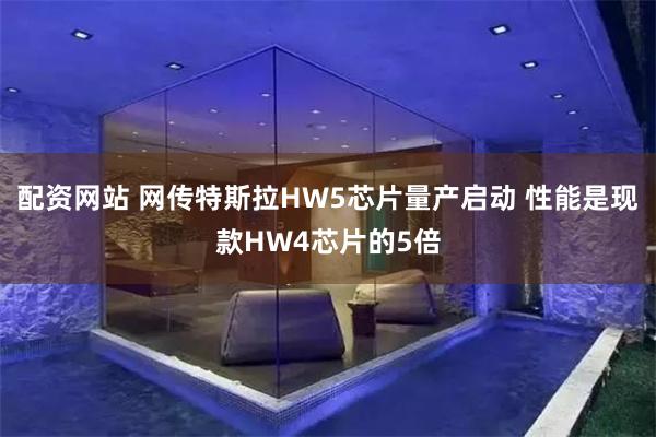 配资网站 网传特斯拉HW5芯片量产启动 性能是现款HW4芯片的5倍