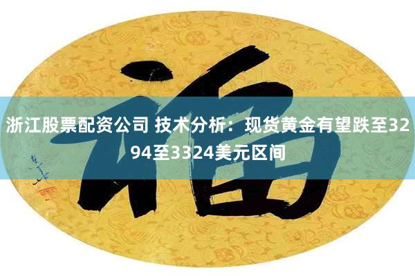 浙江股票配资公司 技术分析：现货黄金有望跌至3294至3324美元区间