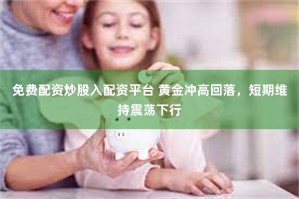 免费配资炒股入配资平台 黄金冲高回落，短期维持震荡下行