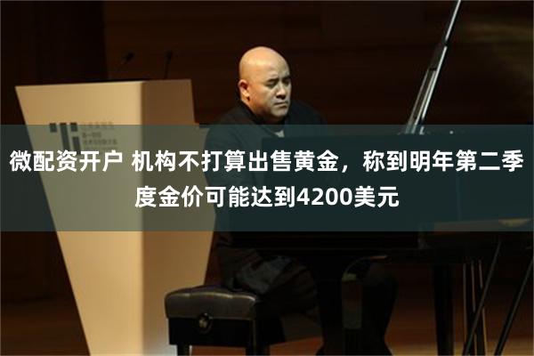微配资开户 机构不打算出售黄金，称到明年第二季度金价可能达到4200美元