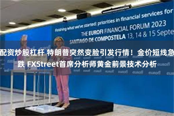 配资炒股杠杆 特朗普突然变脸引发行情！金价短线急跌 FXStreet首席分析师黄金前景技术分析