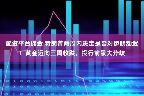 配资平台佣金 特朗普两周内决定是否对伊朗动武！黄金迈向三周收跌，投行前景大分歧