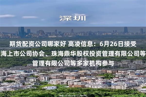 期货配资公司哪家好 高凌信息：6月26日接受机构调研，珠海上市公司协会、珠海鼎华股权投资管理有限公司等多家机构参与