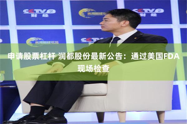 申请股票杠杆 润都股份最新公告：通过美国FDA现场检查