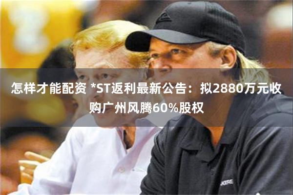 怎样才能配资 *ST返利最新公告：拟2880万元收购广州风腾60%股权