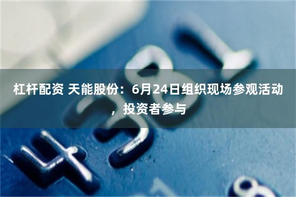 杠杆配资 天能股份：6月24日组织现场参观活动，投资者参与