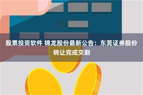 股票投资软件 锦龙股份最新公告：东莞证券股份转让完成交割