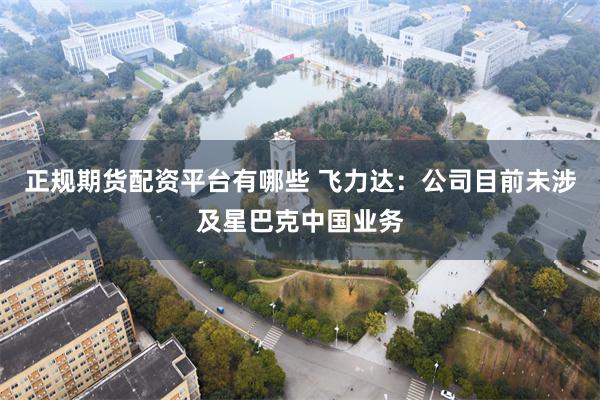 正规期货配资平台有哪些 飞力达：公司目前未涉及星巴克中国业务