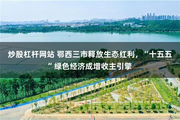 炒股杠杆网站 鄂西三市释放生态红利，“十五五”绿色经济成增收主引擎