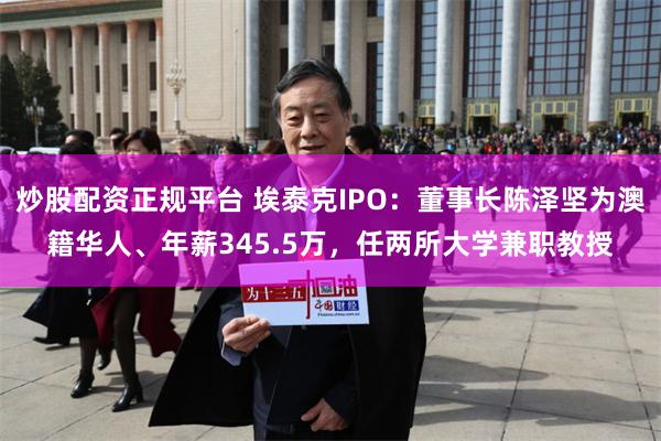 炒股配资正规平台 埃泰克IPO：董事长陈泽坚为澳籍华人、年薪345.5万，任两所大学兼职教授
