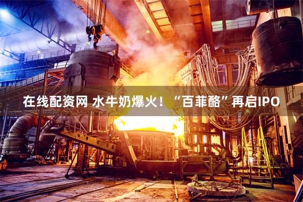 在线配资网 水牛奶爆火！“百菲酪”再启IPO