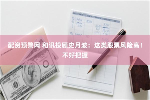 配资预警网 和讯投顾史月波：这类股票风险高！不好把握