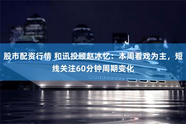 股市配资行情 和讯投顾赵冰忆：本周看戏为主，短线关注60分钟周期变化